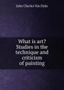 What is art. Studies in the technique and criticism of painting - John Charles van Dyke