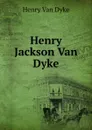 Henry Jackson Van Dyke - Henry Van Dyke
