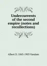 Undercurrents of the second empire (notes and recollections) - Albert D. 1843-1903 Vandam