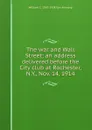 The war and Wall Street; an address delivered before the City club at Rochester, N.Y., Nov. 14, 1914 - William C. 1867-1938 Van Antwerp