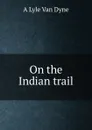 On the Indian trail - A Lyle Van Dyne