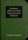 L.enfant; piece en trois actes (French Edition) - Gustave Vanzype