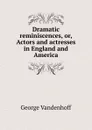 Dramatic reminiscences, or, Actors and actresses in England and America - George Vandenhoff