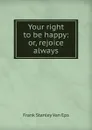 Your right to be happy: or, rejoice always - Frank Stanley Van Eps