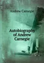 Autobiography of Andrew Carnegie - Andrew Carnegie