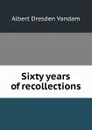 Sixty years of recollections - Albert Dresden Vandam