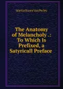 The Anatomy of Melancholy .: To Which Is Prefixed, a Satyricall Preface . - Martin Buren Van Perley