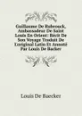 Guillaume De Rubrouck, Ambassadeur De Saint Louis En Orient: Recit De Son Voyage Traduit De L.original Latin Et Annote Par Louis De Backer - Louis de Baecker