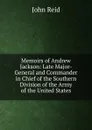 Memoirs of Andrew Jackson: Late Major-General and Commander in Chief of the Southern Division of the Army of the United States - John Reid