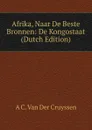 Afrika, Naar De Beste Bronnen: De Kongostaat (Dutch Edition) - A C. Van Der Cruyssen