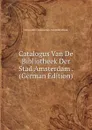 Catalogus Van De Bibliotheek Der Stad Amsterdam . (German Edition) - Universiteit Amsterdam. Van Bibliotheek