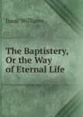 The Baptistery, Or the Way of Eternal Life - Williams Isaac