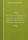 The Art of Reading Aloud: In Pulpit, Lecture Room, Or Private Reunions - George Vandenhoff