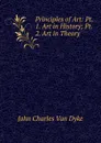 Principles of Art: Pt. 1. Art in History; Pt. 2. Art in Theory - John Charles van Dyke