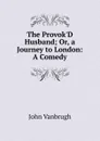 The Provok.D Husband; Or, a Journey to London: A Comedy - John Vanbrugh