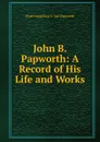 John B. Papworth: A Record of His Life and Works - Wyatt Angelicus S. Van Papworth