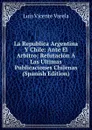 La Republica Argentina Y Chile: Ante El Arbitro; Refutacion A Las Ultimas Publicaciones Chilenas (Spanish Edition) - Luis Vicente Varela