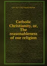 Catholic Christianity, or, The reasonableness of our religion - O R. 1857-1932 Vassall-Phillips