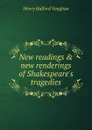 New readings . new renderings of Shakespeare.s tragedies - Henry Halford Vaughan