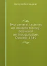 Two general lectures on modern history: delivered on inauguration, October, 1849 - Henry Halford Vaughan