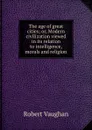 The age of great cities; or, Modern civilization viewed in its relation to intelligence, morals and religion - Robert Vaughan