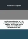 Congregationalism: or The polity of independent church viewed in relation to the state and tendencies of modern society - Robert Vaughan