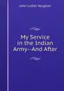 My Service in the Indian Army--And After - John Luther Vaughan