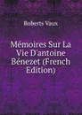 Memoires Sur La Vie D.antoine Benezet (French Edition) - Roberts Vaux