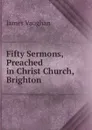 Fifty Sermons, Preached in Christ Church, Brighton - James Vaughan