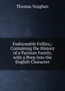 Fashionable Follies,: Containing the History of a Parisian Family, with a Peep Into the English Character - Thomas Vaughan