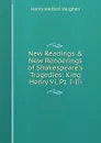 New Readings . New Renderings of Shakespeare.s Tragedies: King Henry Vi, Pt. I-Iii - Henry Halford Vaughan