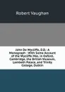 John De Wycliffe, D.D.: A Monograph : With Some Account of the Wycliffe Mss. in Oxford, Cambridge, the British Museum, Lambeth Palace, and Trinity College, Dublin - Robert Vaughan