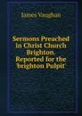 Sermons Preached in Christ Church Brighton. Reported for the .brighton Pulpit.. - James Vaughan