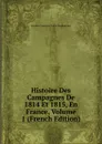 Histoire Des Campagnes De 1814 Et 1815, En France, Volume 1 (French Edition) - Frédéric François Guilla Vaudoncourt