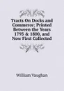 Tracts On Docks and Commerce: Printed Between the Years 1793 . 1800, and Now First Collected - William Vaughan