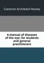 A manual of diseases of the eye; for students and general practitioners - Clarence Archibald Veasey