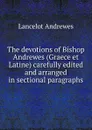 The devotions of Bishop Andrewes (Graece et Latine) carefully edited and arranged in sectional paragraphs - Lancelot Andrewes