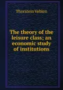 The theory of the leisure class; an economic study of institutions - Thorstein Veblen