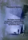 The higher learning in America: a memorandum on the conduct of universities by business men - Thorstein Veblen
