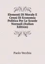 Elementi Di Morale E Cenni Di Economia Politica Per Le Scuole Normali (Italian Edition) - Paolo Vecchia