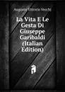 La Vita E Le Gesta Di Giuseppe Garibaldi (Italian Edition) - Augusto Vittorio Vecchj
