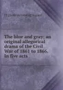 The blue and gray; an original allegorical drama of the Civil War of 1861 to 1866. In five acts - J T. [from old catalog] Vegiard