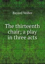 The thirteenth chair; a play in three acts - Bayard Veiller