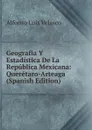 Geografia Y Estadistica De La Republica Mexicana: Queretaro-Arteaga (Spanish Edition) - Alfonso Luis Velasco
