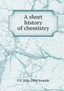 A short history of chemistry - F P. 1856-1934 Venable