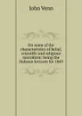 On some of the characteristics of belief, scientific and religious microform: being the Hulsean lectures for 1869 - John Venn