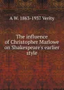 The influence of Christopher Marlowe on Shakespeare.s earlier style - A W. 1863-1937 Verity