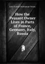 How the Peasant Owner Lives in Parts of France, Germany, Italy, Russia - Lady Frances Parthenope Verney