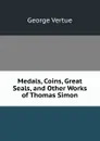 Medals, Coins, Great Seals, and Other Works of Thomas Simon - George Vertue