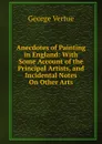 Anecdotes of Painting in England: With Some Account of the Principal Artists, and Incidental Notes On Other Arts - George Vertue